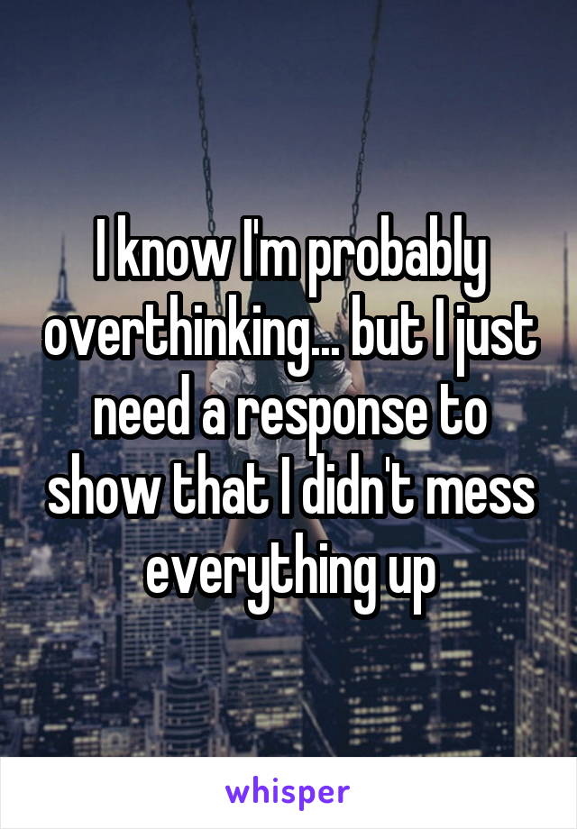 I know I'm probably overthinking... but I just need a response to show that I didn't mess everything up