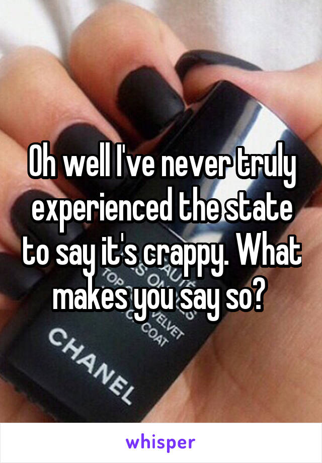 Oh well I've never truly experienced the state to say it's crappy. What makes you say so? 