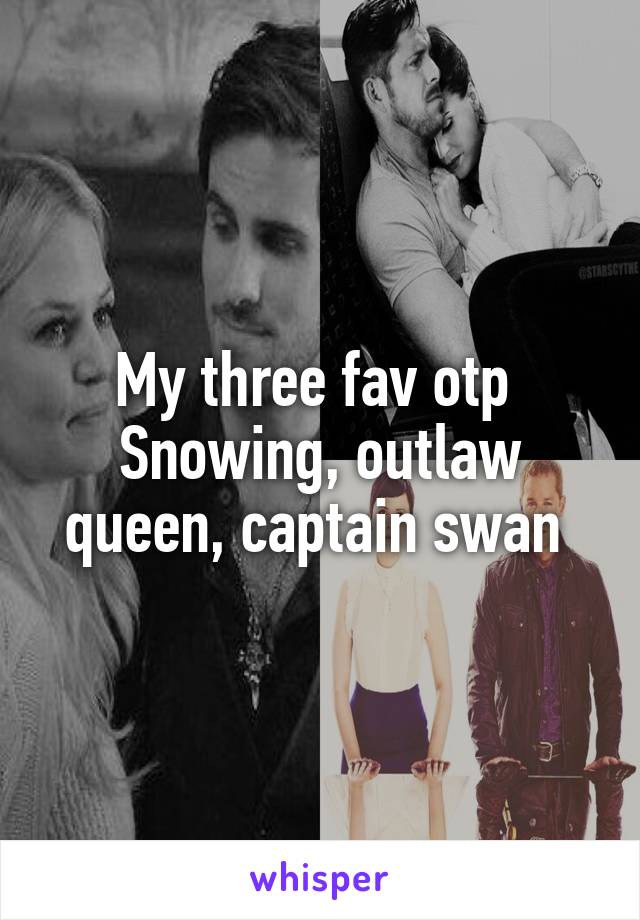 My three fav otp 
Snowing, outlaw queen, captain swan 