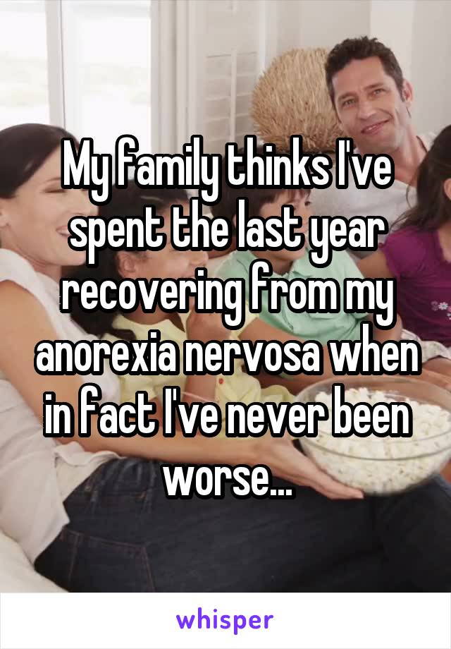 My family thinks I've spent the last year recovering from my anorexia nervosa when in fact I've never been worse...