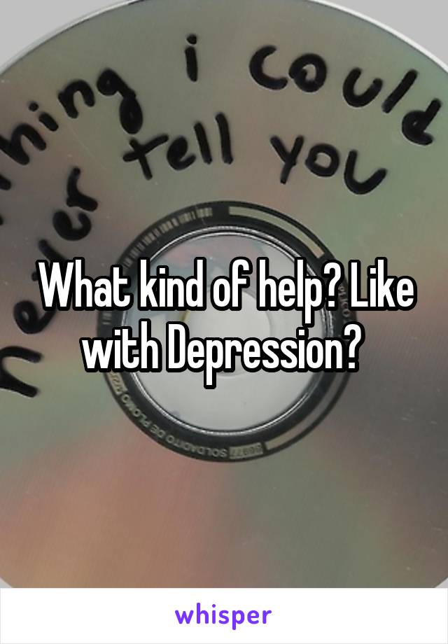 What kind of help? Like with Depression? 