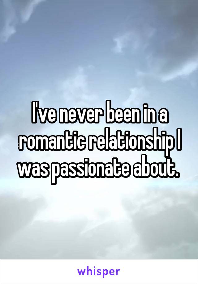 I've never been in a romantic relationship I was passionate about. 