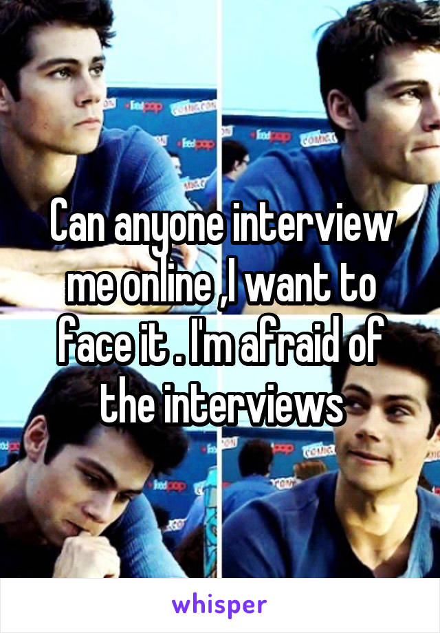 Can anyone interview me online ,I want to face it . I'm afraid of the interviews