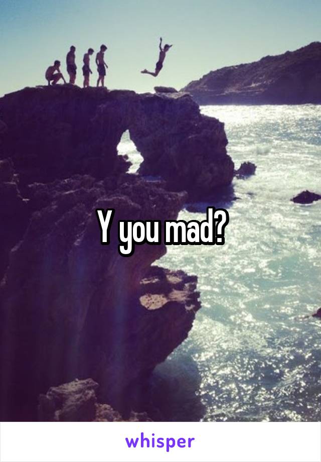 Y you mad?