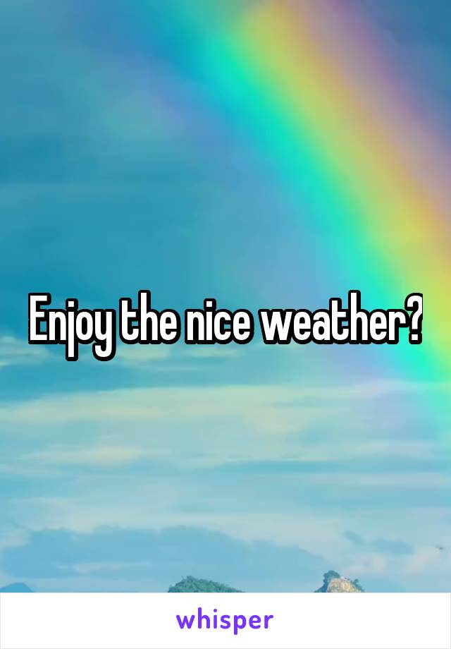 Enjoy the nice weather?