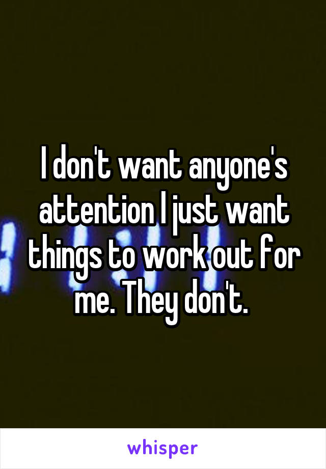 I don't want anyone's attention I just want things to work out for me. They don't. 