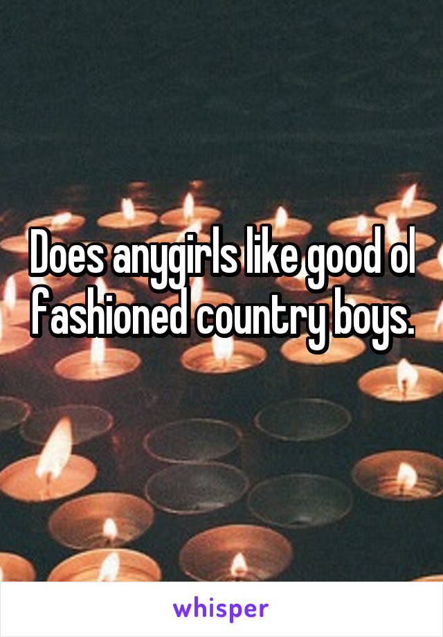 Does anygirls like good ol fashioned country boys.  