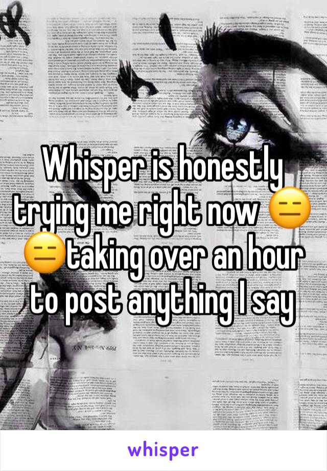 Whisper is honestly trying me right now 😑😑taking over an hour to post anything I say 