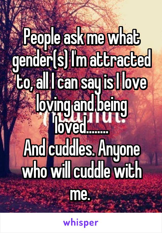 People ask me what gender(s) I'm attracted to, all I can say is I love loving and being loved........
And cuddles. Anyone who will cuddle with me. 