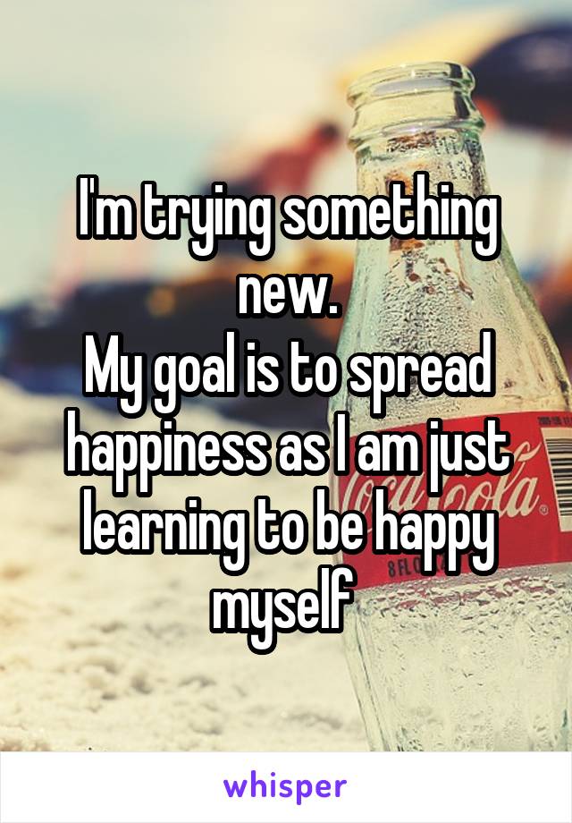 I'm trying something new.
My goal is to spread happiness as I am just learning to be happy myself 