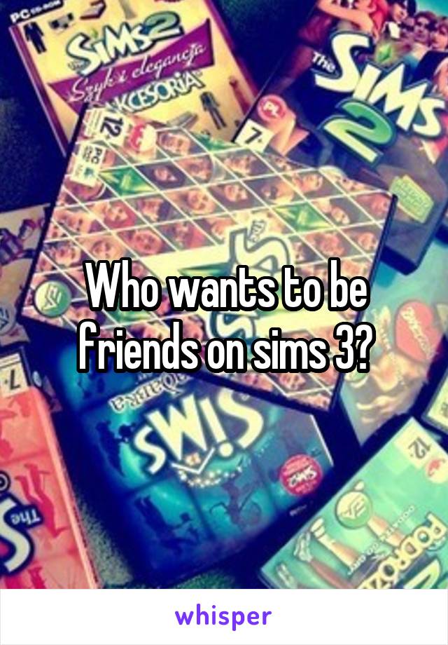 Who wants to be friends on sims 3?