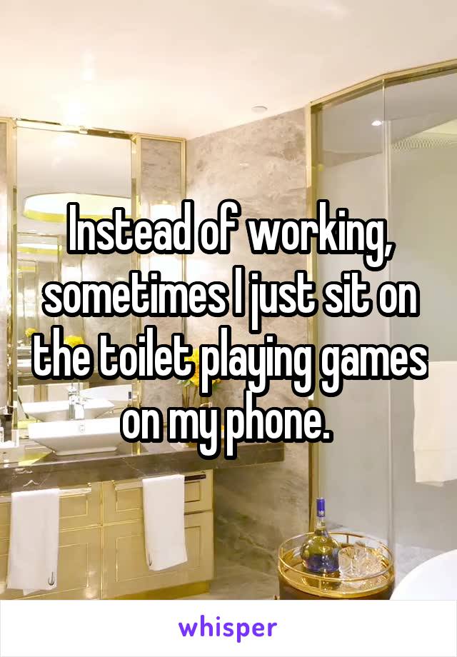 Instead of working, sometimes I just sit on the toilet playing games on my phone. 