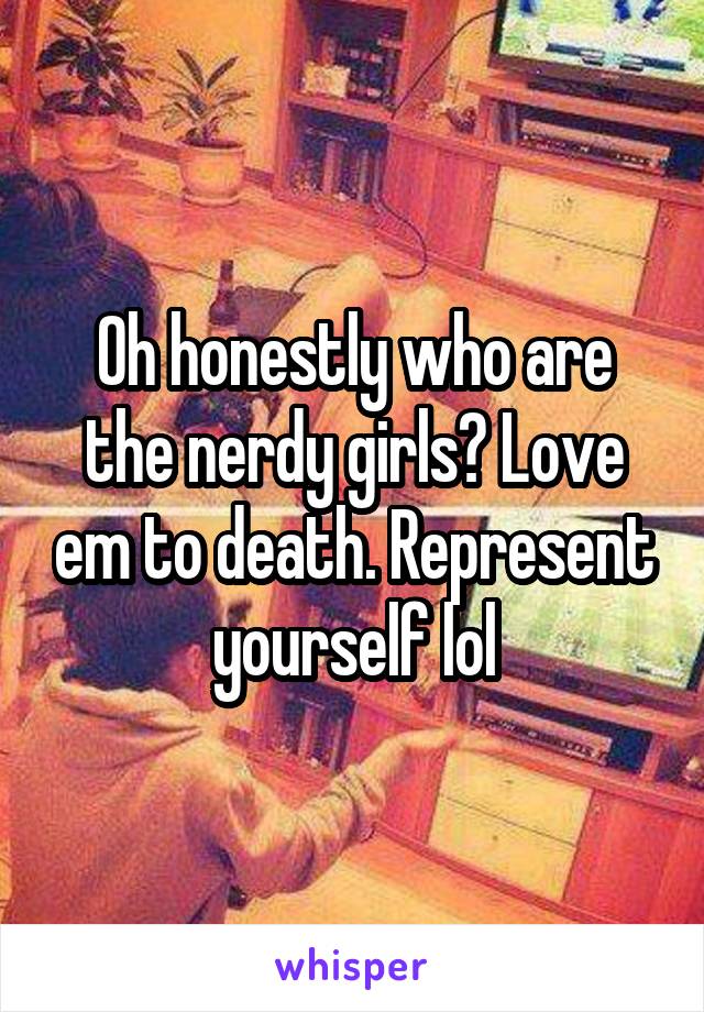 Oh honestly who are the nerdy girls? Love em to death. Represent yourself lol