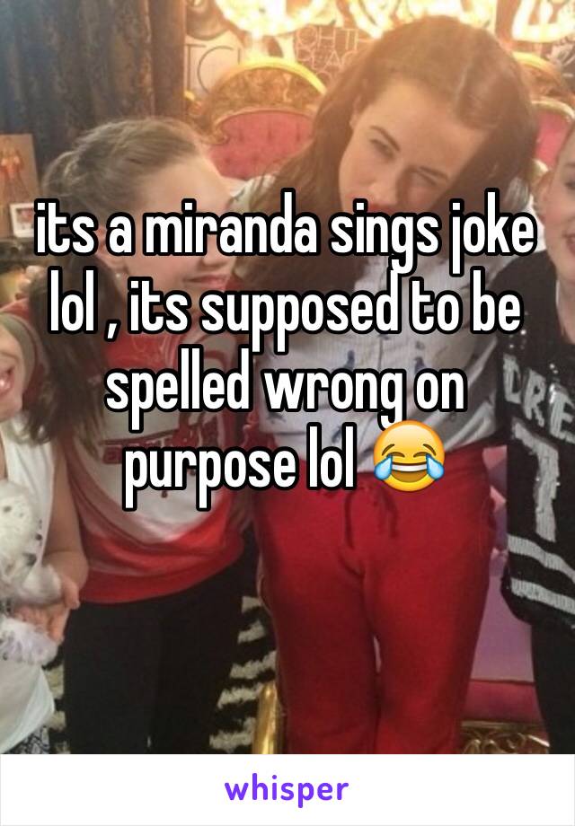 its a miranda sings joke lol , its supposed to be spelled wrong on purpose lol 😂