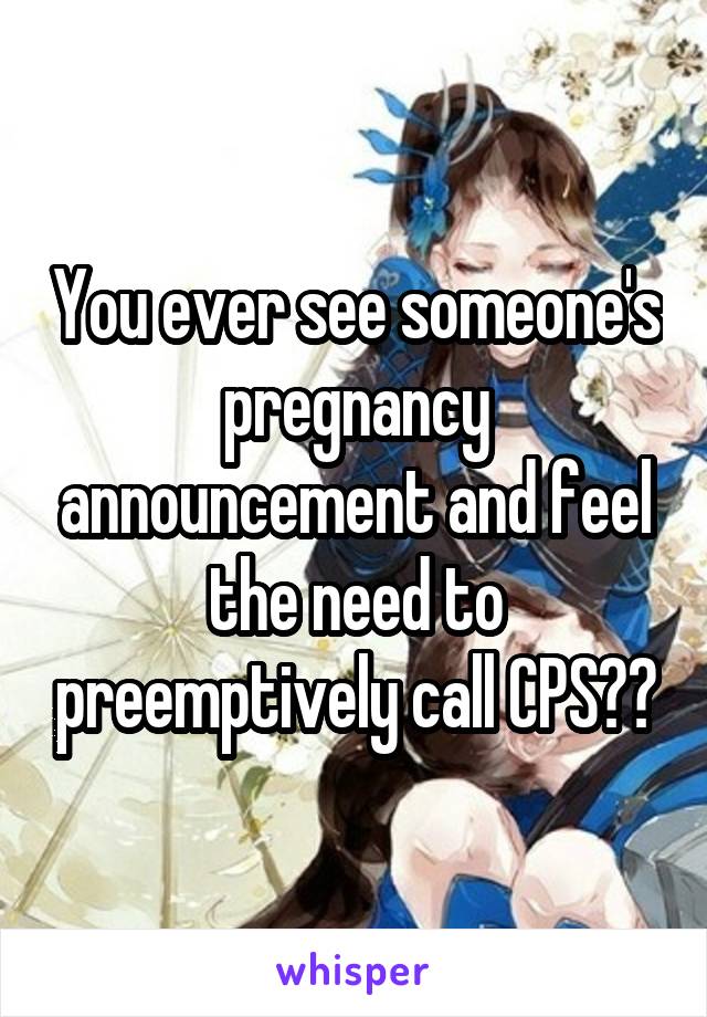 You ever see someone's pregnancy announcement and feel the need to preemptively call CPS??