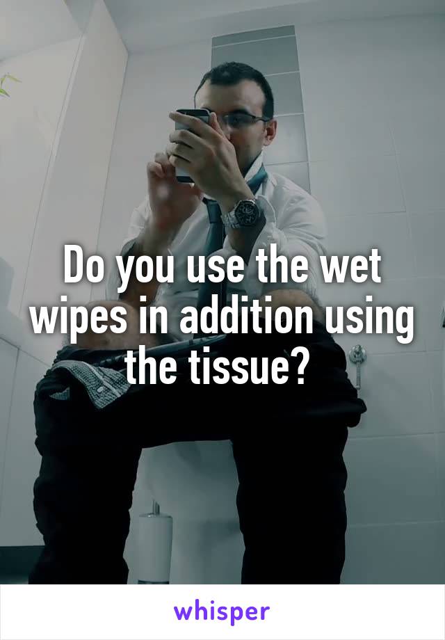 Do you use the wet wipes in addition using the tissue? 