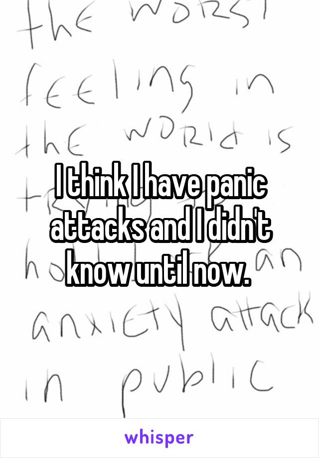 I think I have panic attacks and I didn't know until now. 