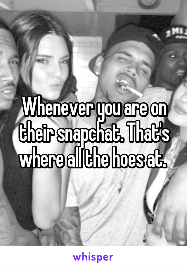 Whenever you are on their snapchat. That's where all the hoes at. 