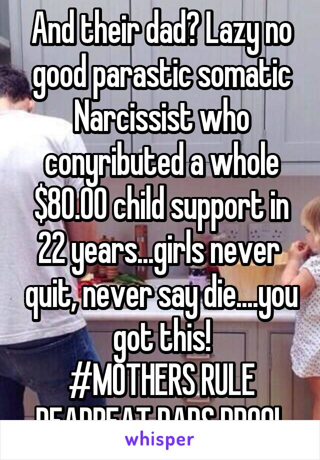 And their dad? Lazy no good parastic somatic
Narcissist who conyributed a whole $80.00 child support in 22 years...girls never  quit, never say die....you got this!
#MOTHERS RULE
DEADBEAT DADS DROOL