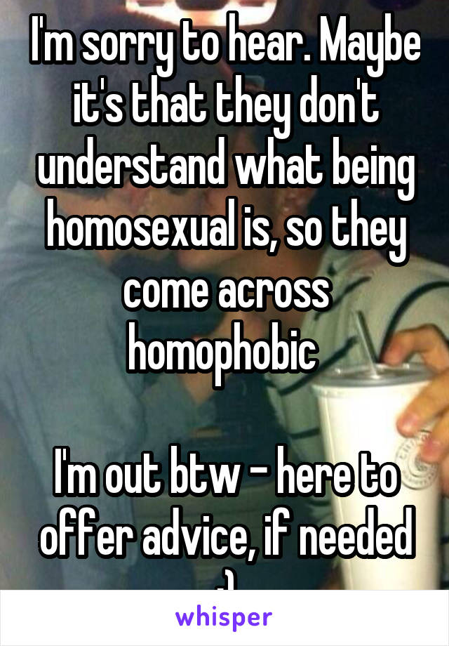 I'm sorry to hear. Maybe it's that they don't understand what being homosexual is, so they come across homophobic 
 
I'm out btw - here to offer advice, if needed :)