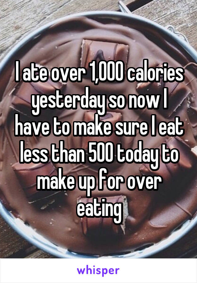 I ate over 1,000 calories yesterday so now I have to make sure I eat less than 500 today to make up for over eating