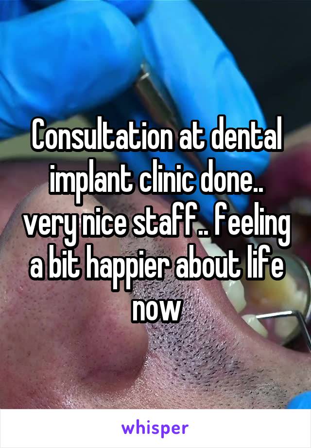 Consultation at dental implant clinic done.. very nice staff.. feeling a bit happier about life now