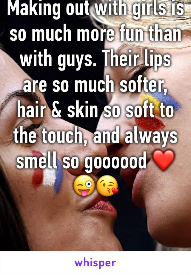 Making out with girls is so much more fun than with guys. Their lips are so much softer, hair & skin so soft to the touch, and always smell so goooood ❤️😜😘
