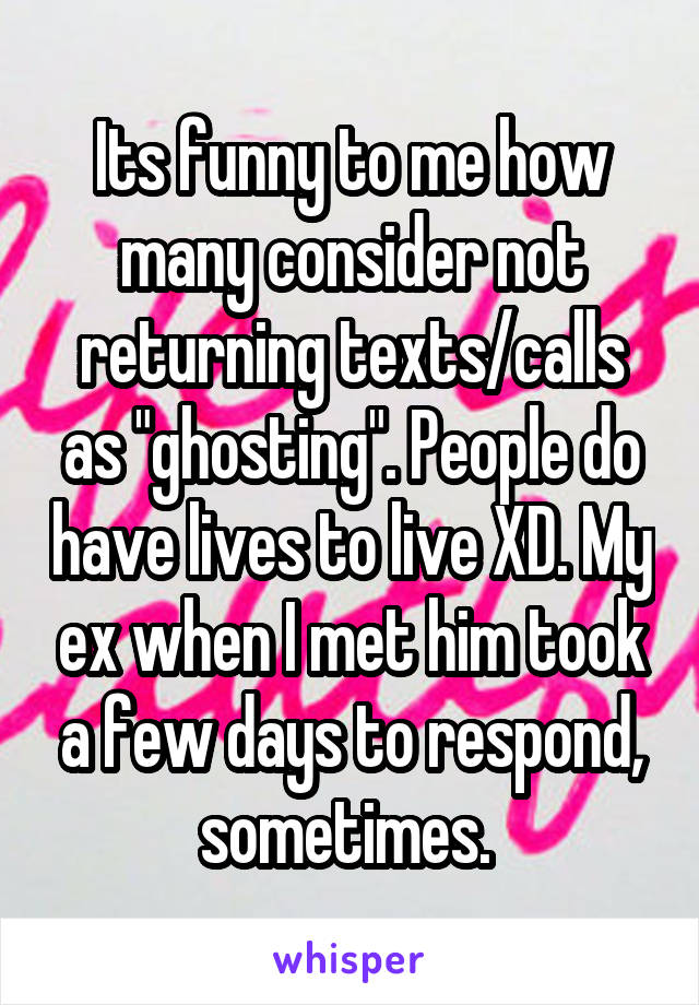 Its funny to me how many consider not returning texts/calls as "ghosting". People do have lives to live XD. My ex when I met him took a few days to respond, sometimes. 