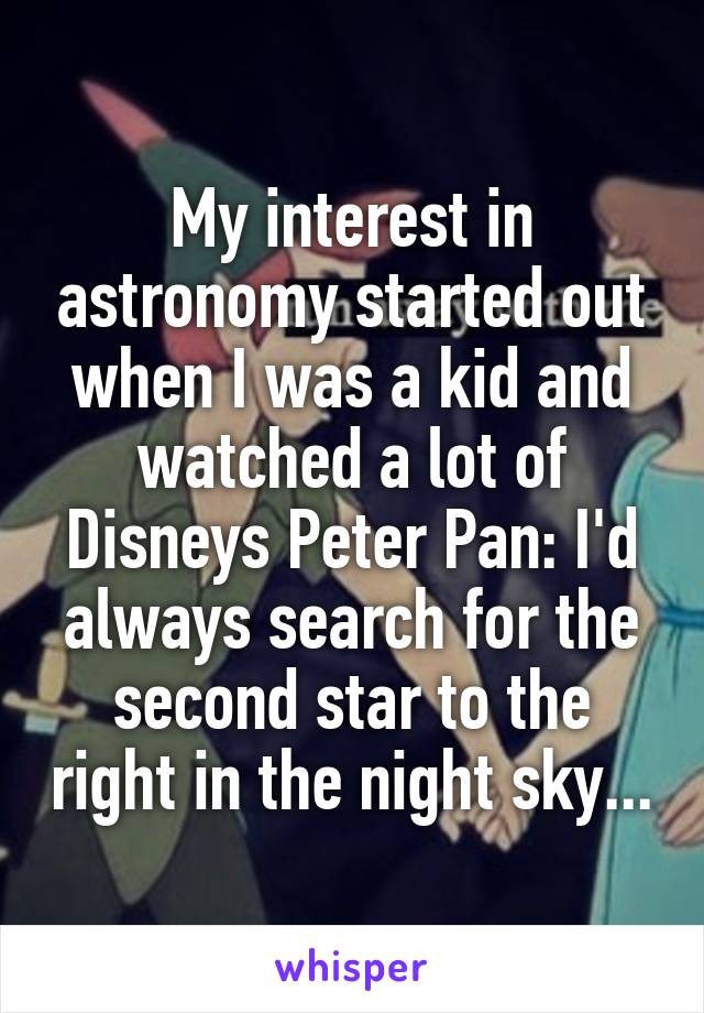 My interest in astronomy started out when I was a kid and watched a lot of Disneys Peter Pan: I'd always search for the second star to the right in the night sky...