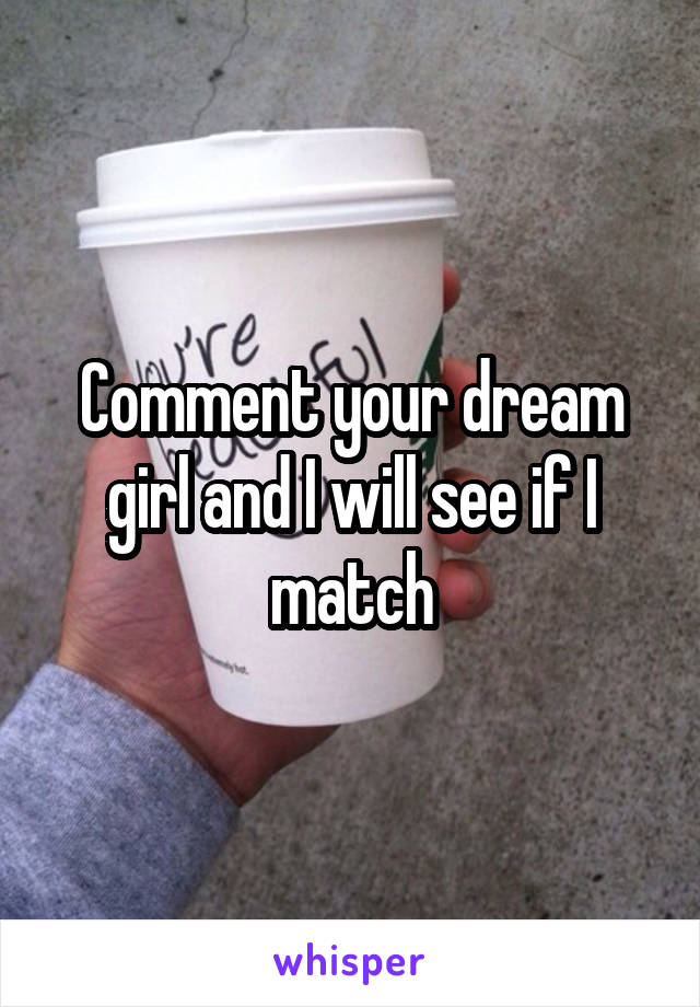 Comment your dream girl and I will see if I match