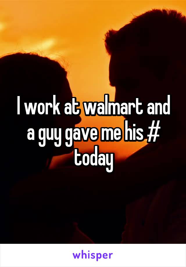 I work at walmart and a guy gave me his # today