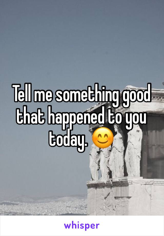 Tell me something good that happened to you today. 😊