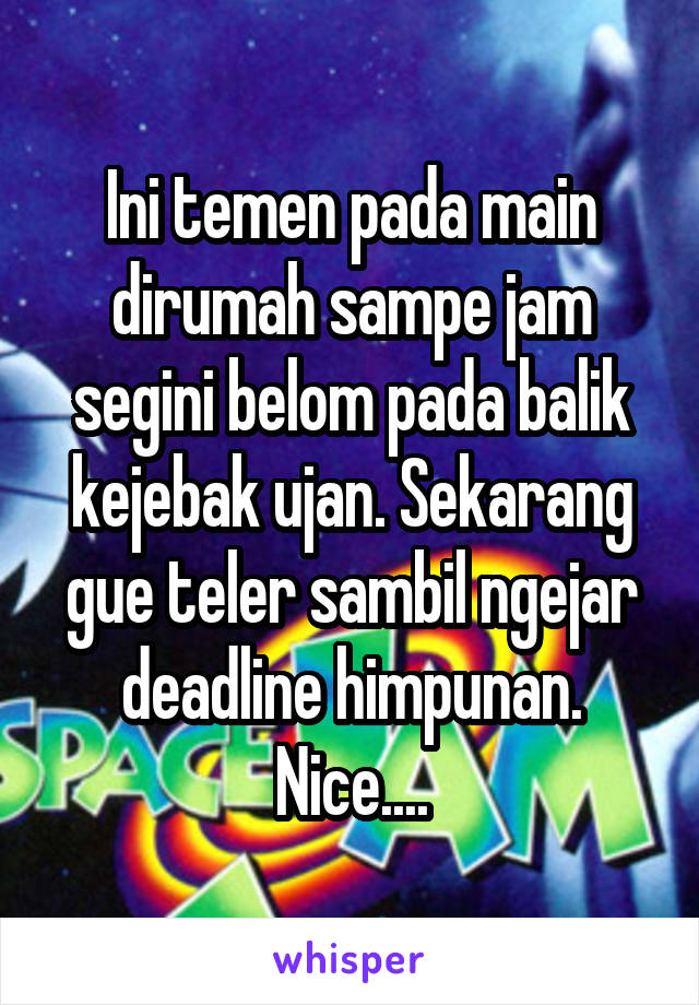 Ini temen pada main dirumah sampe jam segini belom pada balik kejebak ujan. Sekarang gue teler sambil ngejar deadline himpunan. Nice....