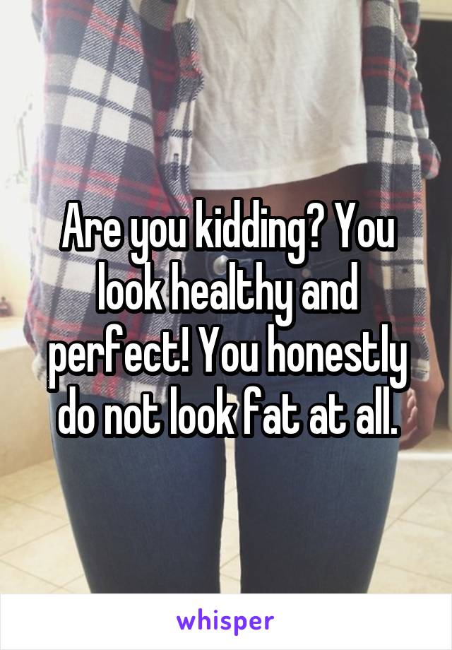 Are you kidding? You look healthy and perfect! You honestly do not look fat at all.