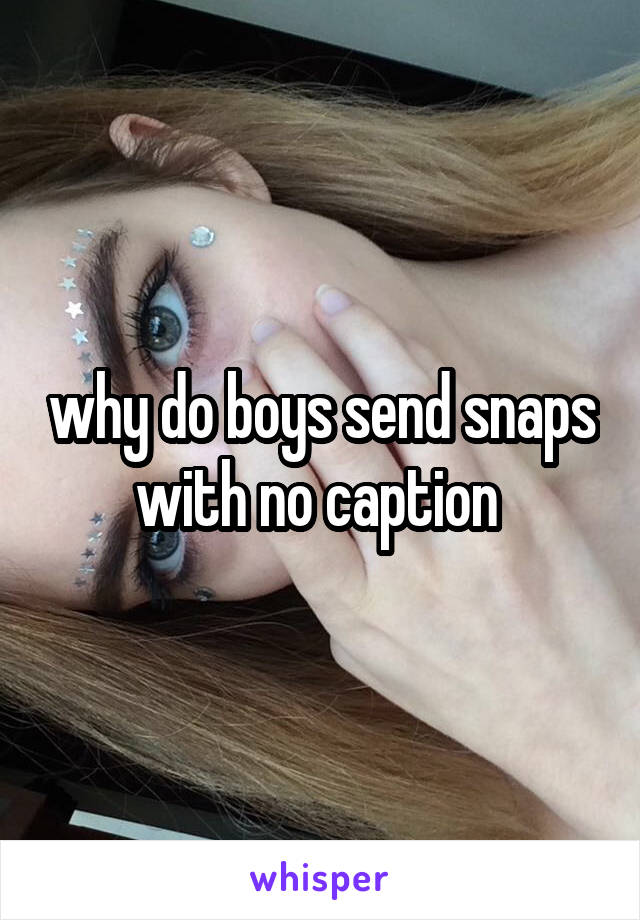 why do boys send snaps with no caption 