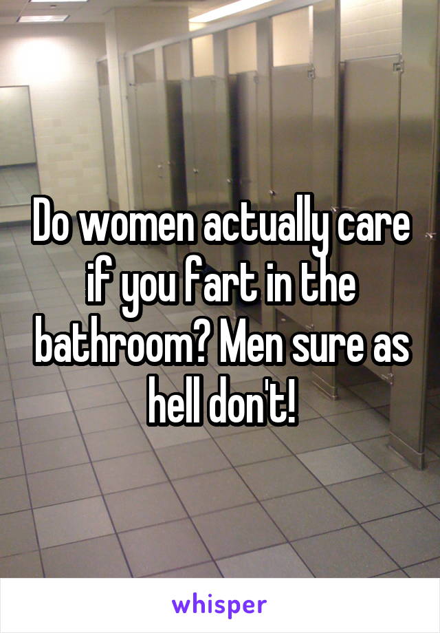 Do women actually care if you fart in the bathroom? Men sure as hell don't!