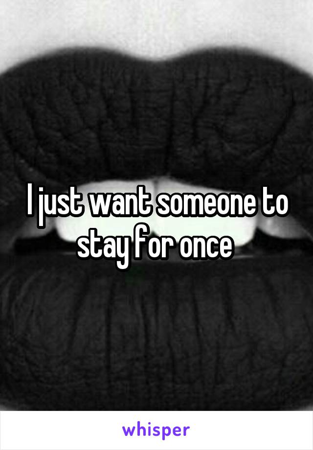 I just want someone to stay for once 