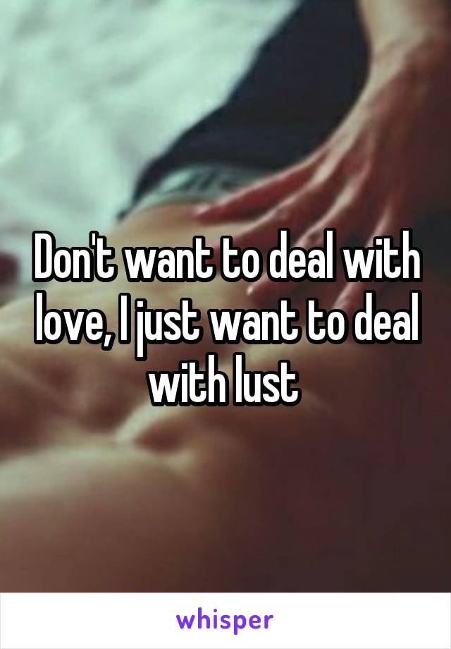 Don't want to deal with love, I just want to deal with lust 