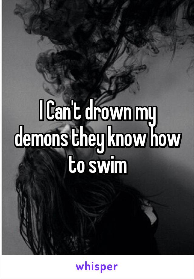 I Can't drown my demons they know how to swim