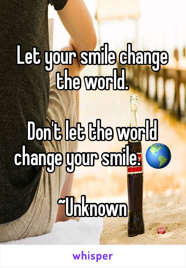 Let your smile change the world. 

Don't let the world change your smile. 🌎 
 
~Unknown