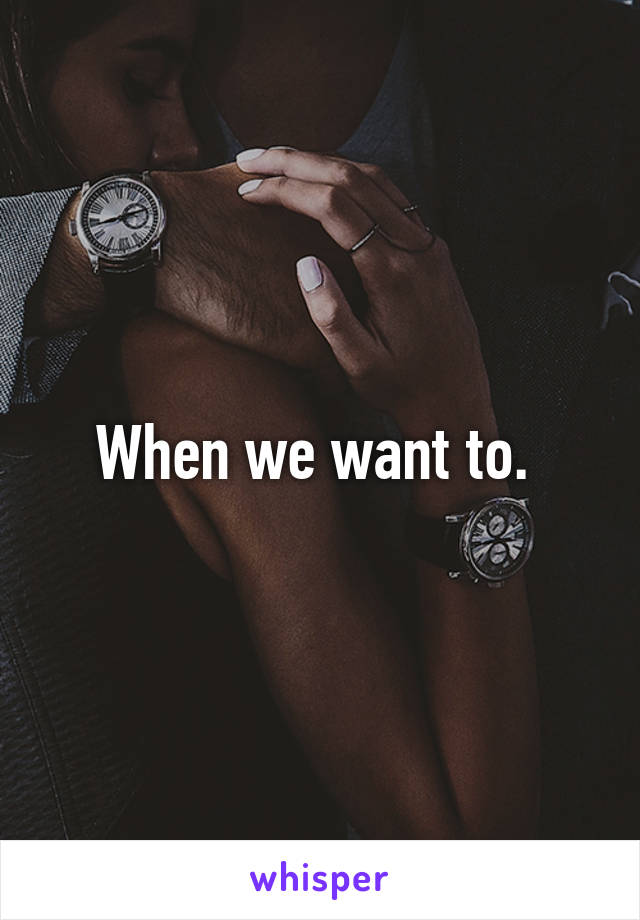 When we want to. 