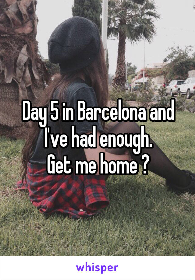 Day 5 in Barcelona and I've had enough.
Get me home 😩