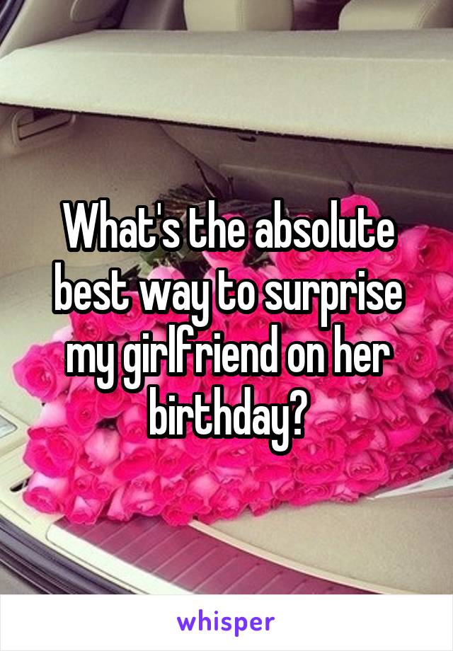 What's the absolute best way to surprise my girlfriend on her birthday?