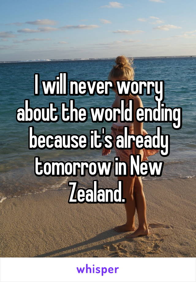 I will never worry about the world ending because it's already tomorrow in New Zealand. 