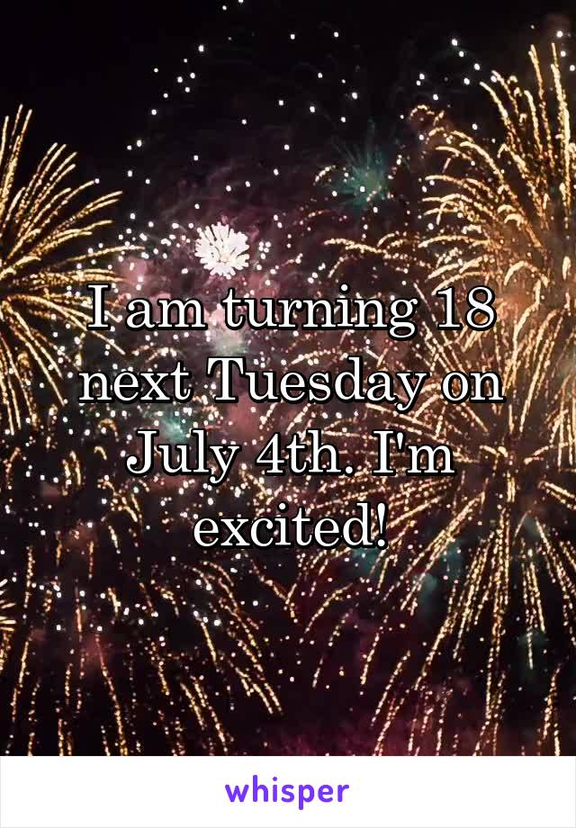 I am turning 18 next Tuesday on July 4th. I'm excited!