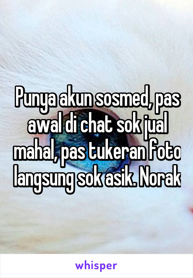 Punya akun sosmed, pas awal di chat sok jual mahal, pas tukeran foto langsung sok asik. Norak