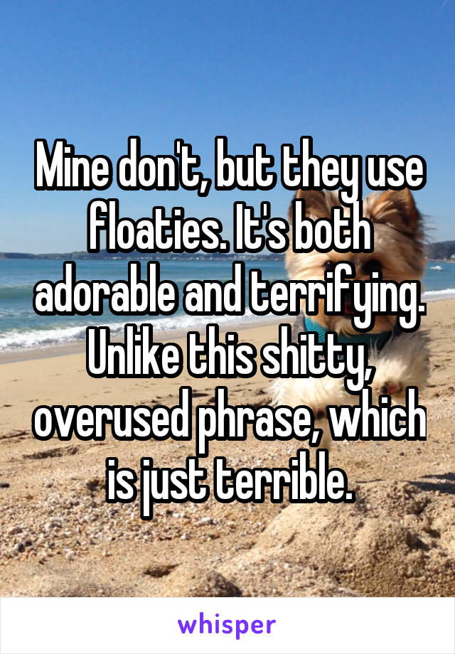 Mine don't, but they use floaties. It's both adorable and terrifying. Unlike this shitty, overused phrase, which is just terrible.