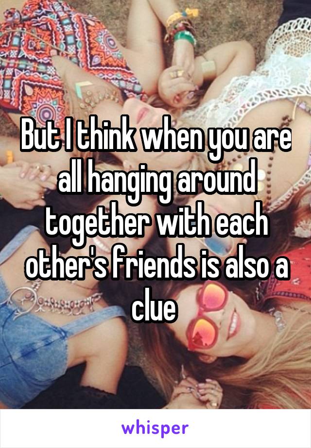 But I think when you are all hanging around together with each other's friends is also a clue 