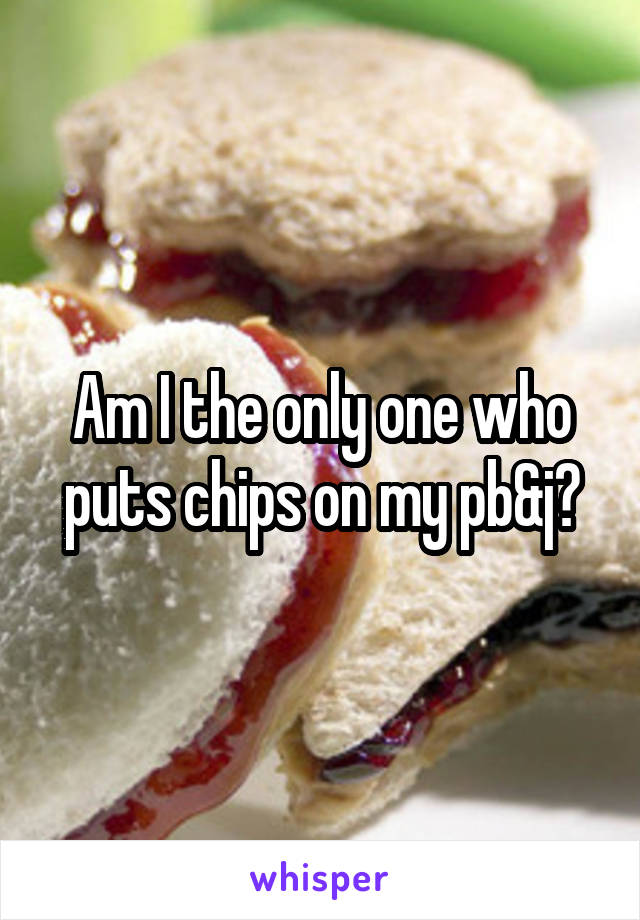 Am I the only one who puts chips on my pb&j?