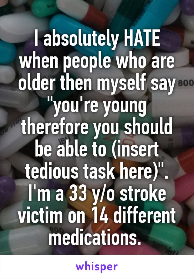 I absolutely HATE when people who are older then myself say "you're young therefore you should be able to (insert tedious task here)". I'm a 33 y/o stroke victim on 14 different medications. 